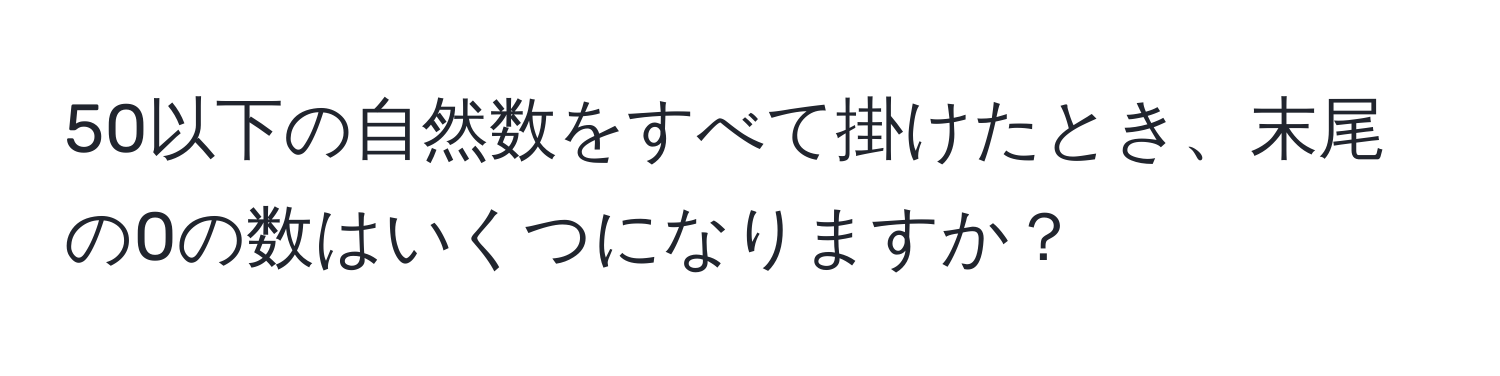 50以下の自然数をすべて掛けたとき、末尾の0の数はいくつになりますか？