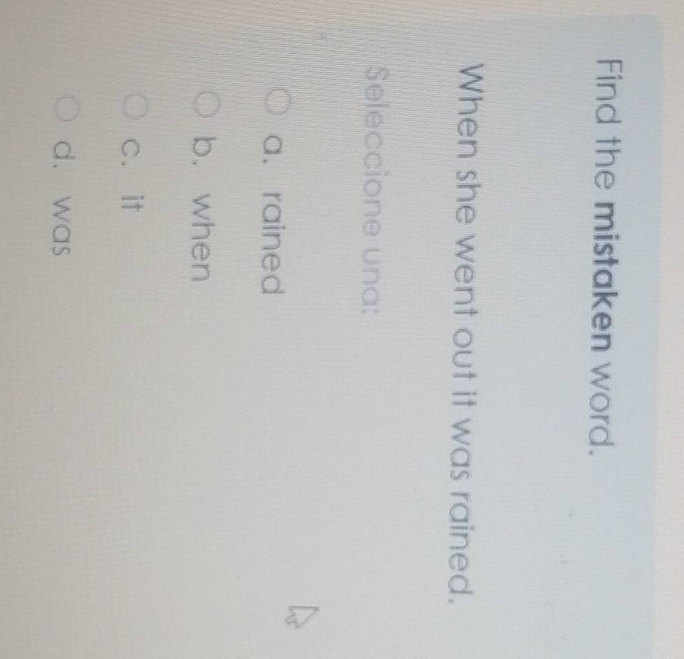 Find the mistaken word.
When she went out it was rained.
Seleccione una:
a. rained
b. when
c. it
d. was