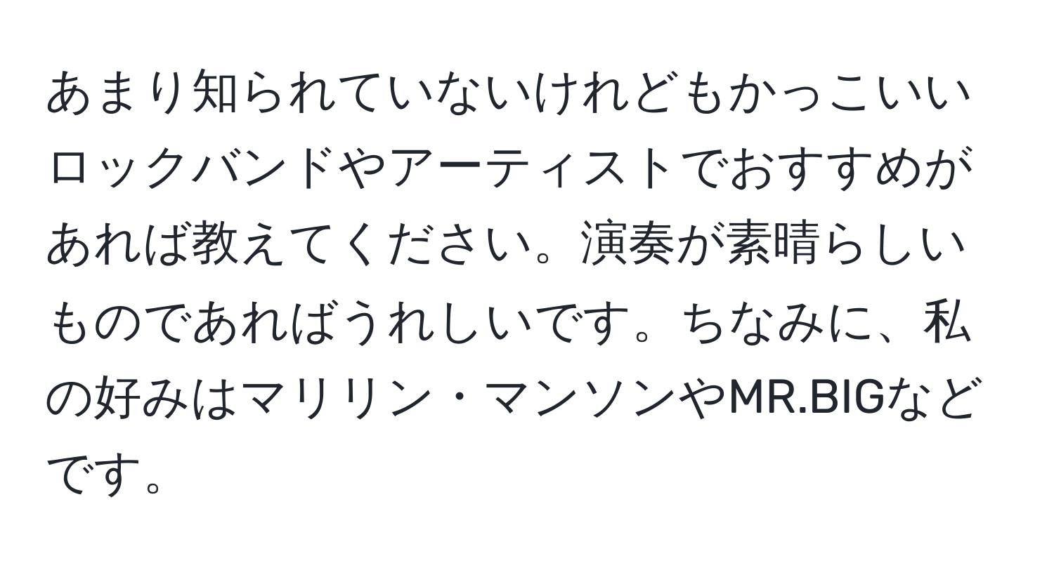 あまり知られていないけれどもかっこいいロックバンドやアーティストでおすすめがあれば教えてください。演奏が素晴らしいものであればうれしいです。ちなみに、私の好みはマリリン・マンソンやMR.BIGなどです。