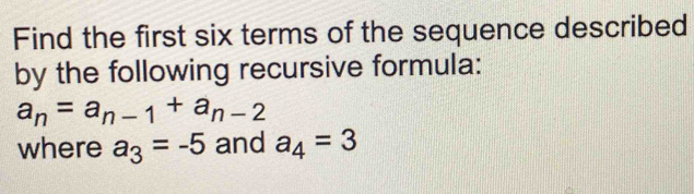 Find the first six terms of the sequence described 
by the following recursive formula:
a_n=a_n-1+a_n-2
where a_3=-5 and a_4=3