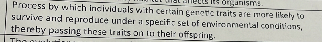 hat anects its organisms. 
Process by which individuals with certain genetic traits are more likely to 
survive and reproduce under a specific set of environmental conditions, 
thereby passing these traits on to their offspring.