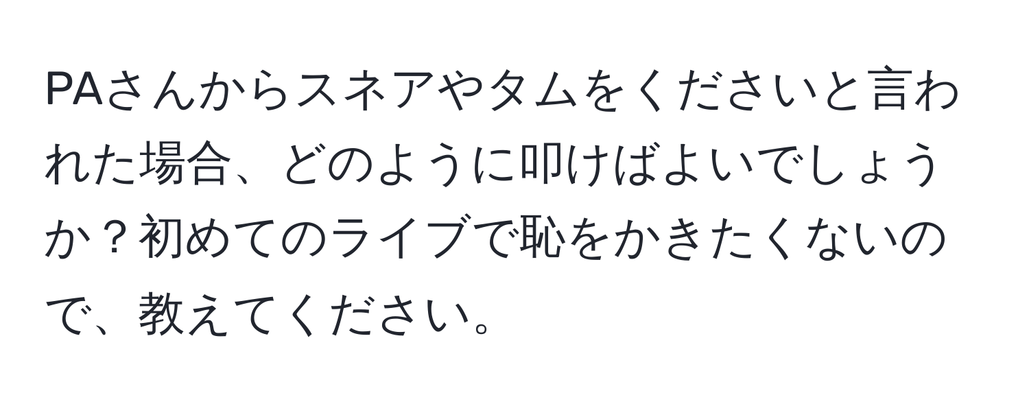 PAさんからスネアやタムをくださいと言われた場合、どのように叩けばよいでしょうか？初めてのライブで恥をかきたくないので、教えてください。