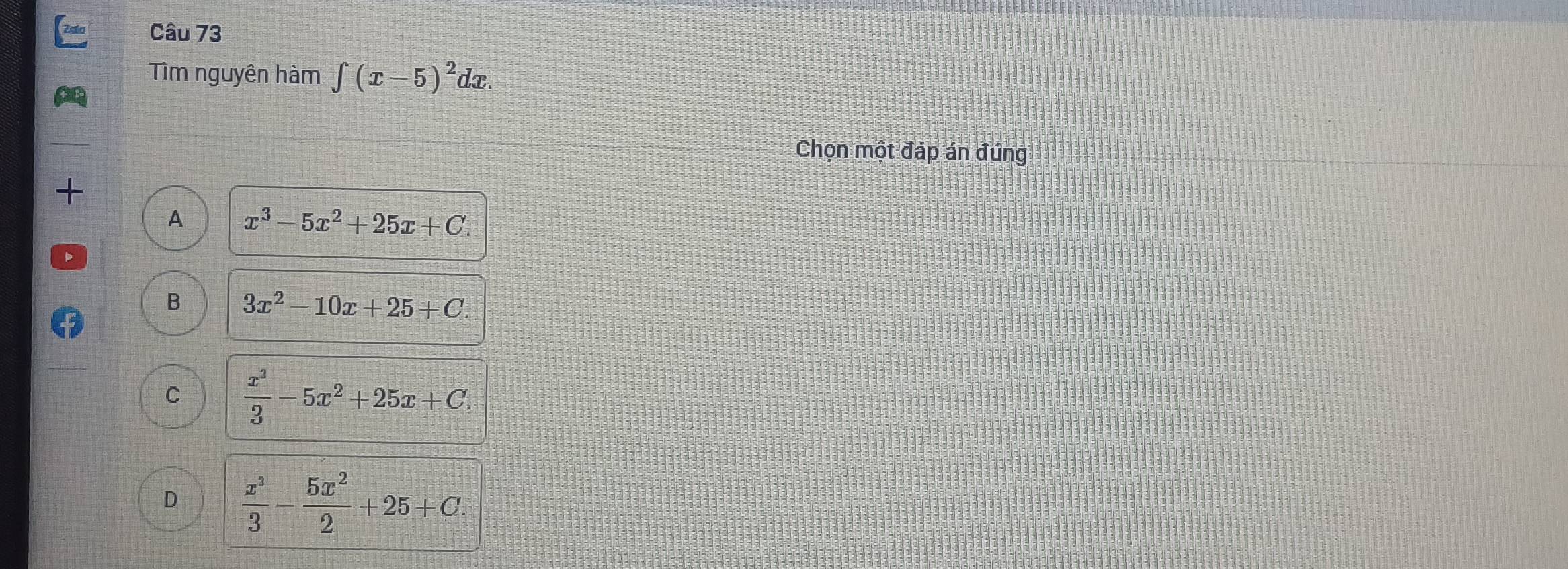 Tìm nguyên hàm ∈t (x-5)^2dx. 
Chọn một đáp án đúng
+
A x^3-5x^2+25x+C
B 3x^2-10x+25+C.
C  x^3/3 -5x^2+25x+C.
D  x^3/3 - 5x^2/2 +25+C.