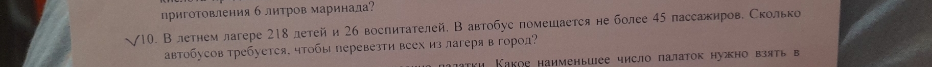 пригоΤовления б литров маринада? 
√10. Влетнем лагере 218 летей и 26 воспитателей. В автобус помешается не более 45 пассажиров. Сколько 
автобусов требуется. чтобы перевезти всех из лагеря в город? 
πτκи Какое наименьшее число πалаток нужно взять в