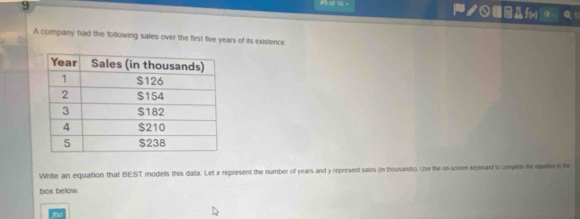 9 0 16 - ノ○Af(*) 
A company had the following sales over the first five years of its existence 
Write an equation that BEST models this data. Let x represent the number of years and y represent sales (in thousands). Use the on-screen keyboanl to complete the equalion in te 
box bellow.