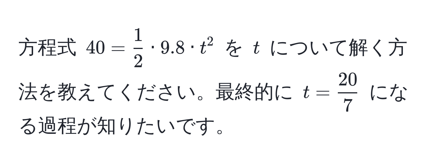 方程式 $40 =  1/2  · 9.8 · t^(2$ を $t$ について解く方法を教えてください。最終的に $t = frac20)7$ になる過程が知りたいです。