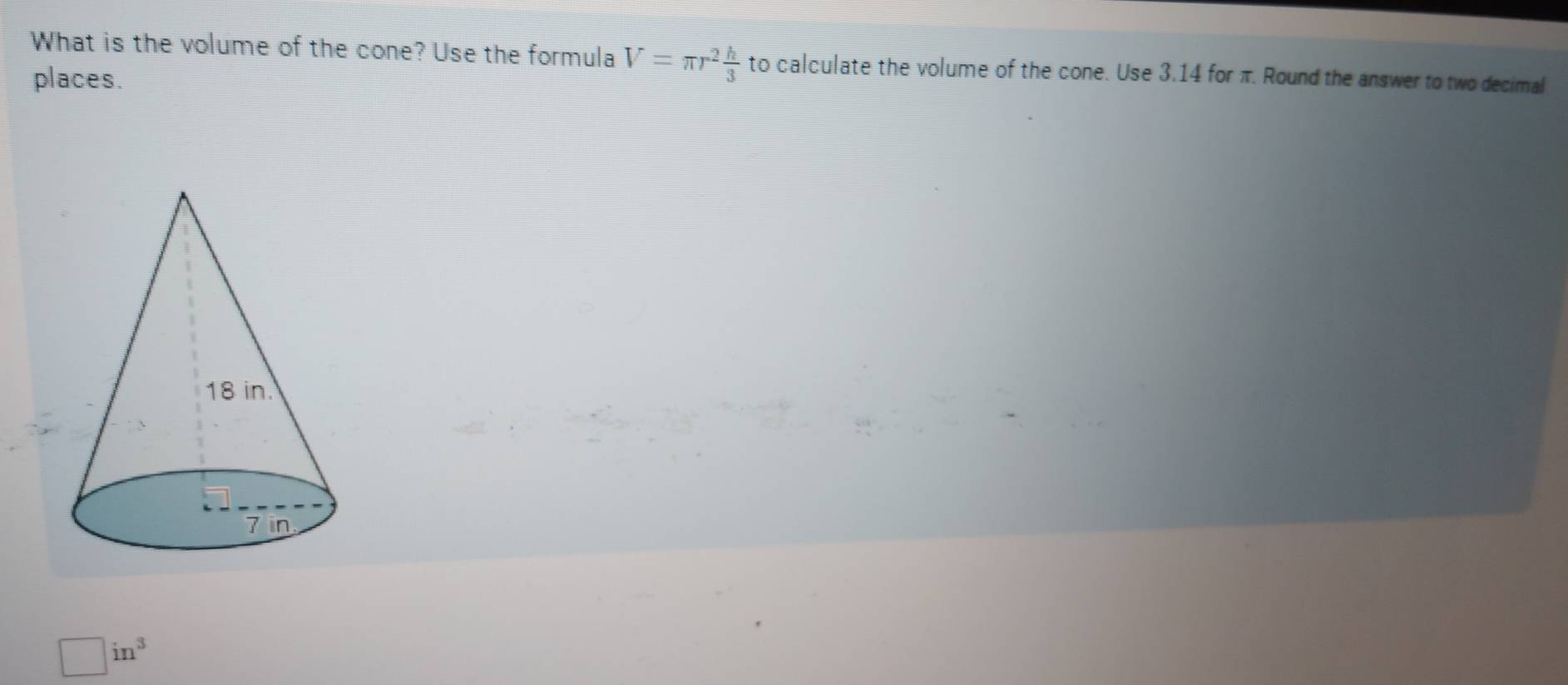 What is the volume of the cone? Use the formula V=π r^2 h/3  to calculate the volume of the cone. Use 3.14 for π. Round the answer to two decimal
places.
ln^3