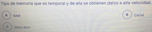 Tipo de memoria que es temporal y de ella se obtienen datos a alta velocidad.
B
A  RAM Caché
C Disco duro