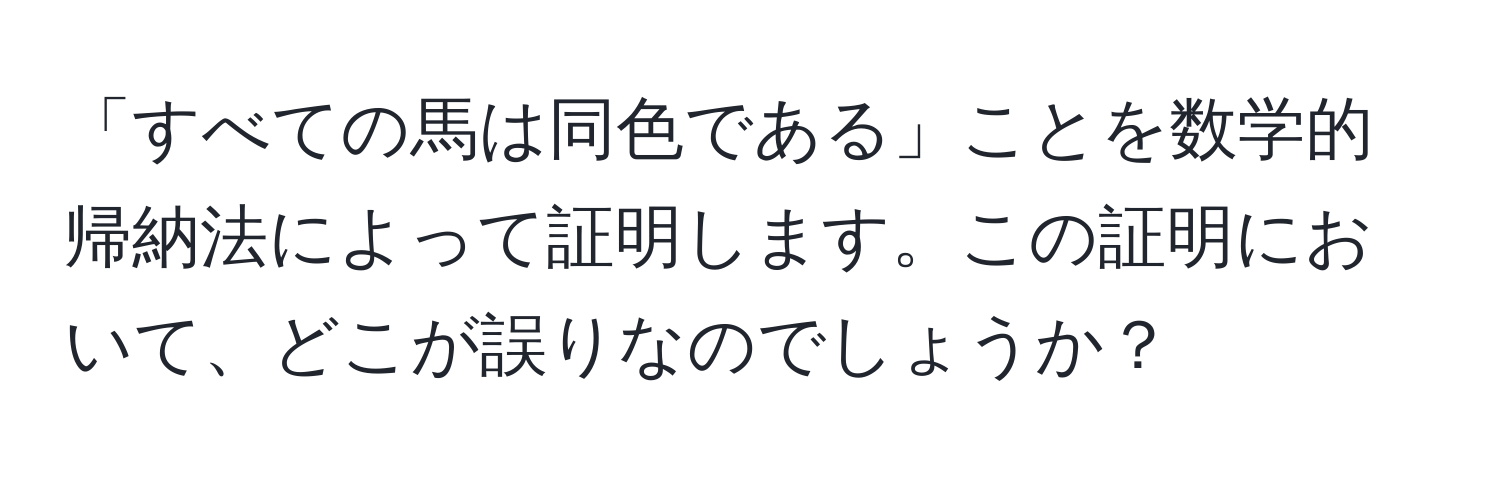 「すべての馬は同色である」ことを数学的帰納法によって証明します。この証明において、どこが誤りなのでしょうか？