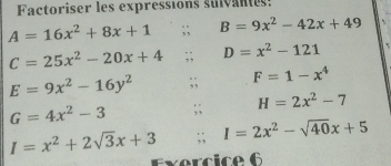 Factoriser les expressions sulvantes:
A=16x^2+8x+1;; B=9x^2-42x+49
C=25x^2-20x+4;; D=x^2-121
E=9x^2-16y^2;; F=1-x^4
G=4x^2-3;; H=2x^2-7
I=x^2+2sqrt(3)x+3;; I=2x^2-sqrt(40)x+5
Evercice 6