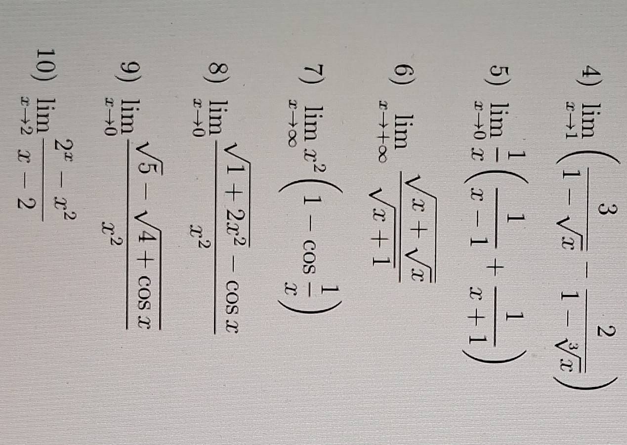 limlimits _xto 1( 3/1-sqrt(x) - 2/1-sqrt[3](x) )
5) limlimits _xto 0 1/x ( 1/x-1 + 1/x+1 )
6) limlimits _xto +∈fty frac sqrt(x+sqrt x)sqrt(x+1)
7) limlimits _xto ∈fty x^2(1-cos  1/x )
8) limlimits _xto 0 (sqrt(1+2x^2)-cos x)/x^2 
9) limlimits _xto 0 (sqrt(5)-sqrt(4+cos x))/x^2 
10) limlimits _xto 2 (2^x-x^2)/x-2 