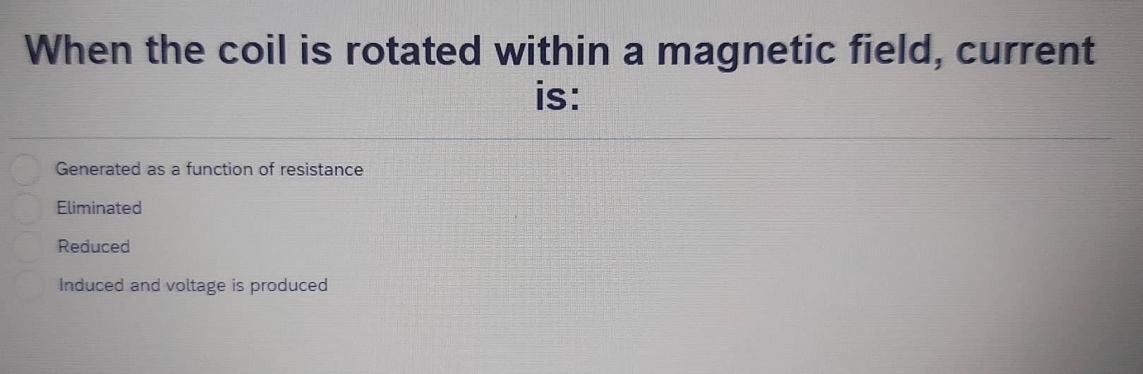 When the coil is rotated within a magnetic field, current
is:
Generated as a function of resistance
Eliminated
Reduced
Induced and voltage is produced