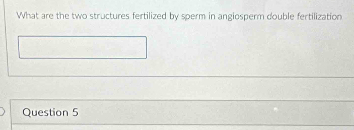 What are the two structures fertilized by sperm in angiosperm double fertilization 
Question 5