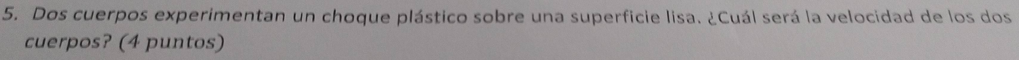 Dos cuerpos experimentan un choque plástico sobre una superficie lisa. ¿Cuál será la velocidad de los dos 
cuerpos? (4 puntos)
