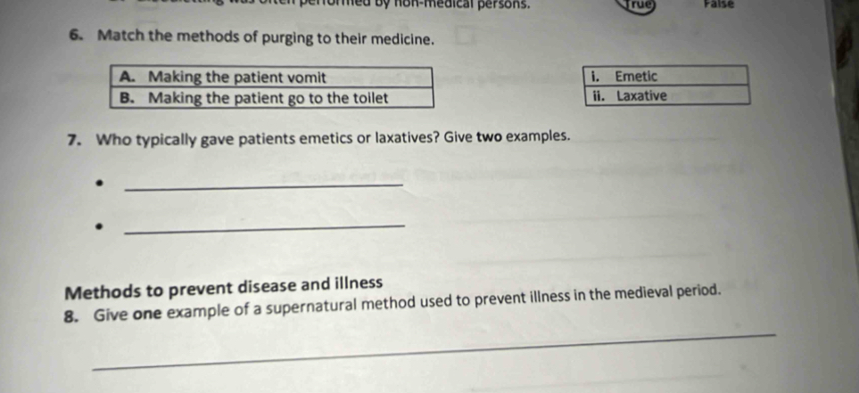 penfommed by hon-medical persons. true False
6. Match the methods of purging to their medicine.

7. Who typically gave patients emetics or laxatives? Give two examples.
_
_
Methods to prevent disease and illness
_
8. Give one example of a supernatural method used to prevent illness in the medieval period.