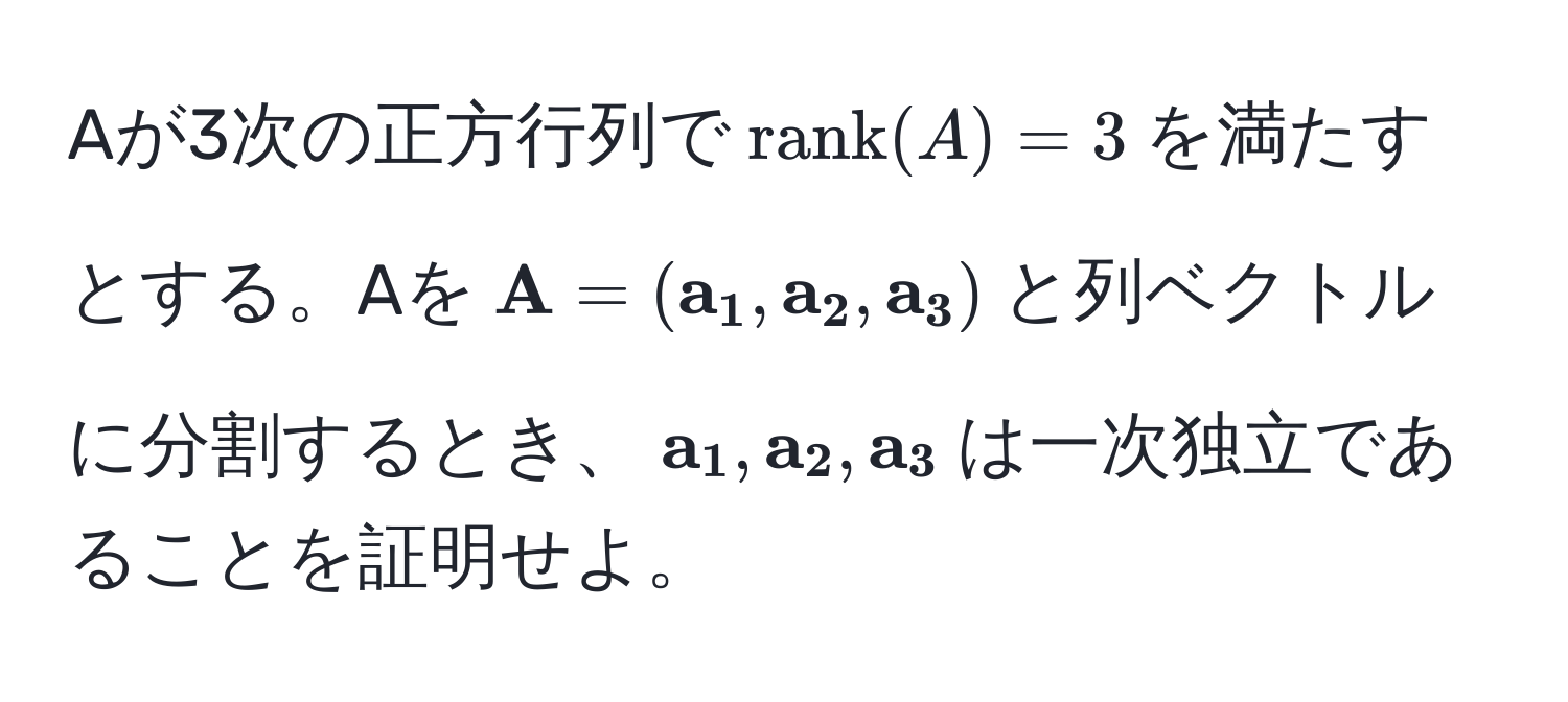 Aが3次の正方行列で$rank(A) = 3$を満たすとする。Aを$ A=( a_1, a_2, a_3)$と列ベクトルに分割するとき、$ a_1, a_2, a_3$は一次独立であることを証明せよ。