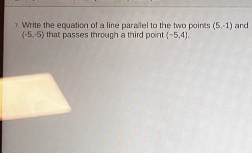 Write the equation of a line parallel to the two points (5,-1) and
(-5,-5) that passes through a third point (-5,4).