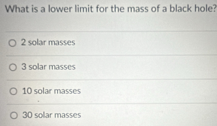 What is a lower limit for the mass of a black hole?
2 solar masses
3 solar masses
10 solar masses
30 solar masses