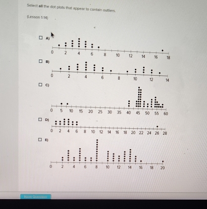 Select all the dot plots that appear to contain outliers. 
(Lesson 1-14) 
` 
C)