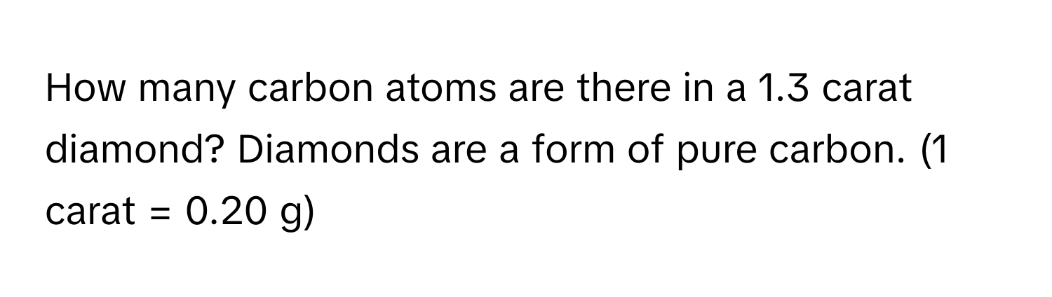 How many carbon atoms are there in a 1.3 carat diamond? Diamonds are a form of pure carbon. (1 carat = 0.20 g)