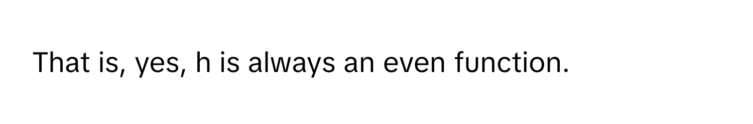 That is, yes, h is always an even function.