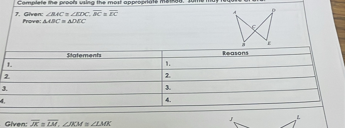 Complete the proofs using the most appropriate method. some 
7. Given: ∠ BAC≌ ∠ EDC, overline BC≌ overline EC
Prove: △ ABC≌ △ DEC
3 
4 
Given: overline JK≌ overline LM, ∠ JKM≌ ∠ LMK
J