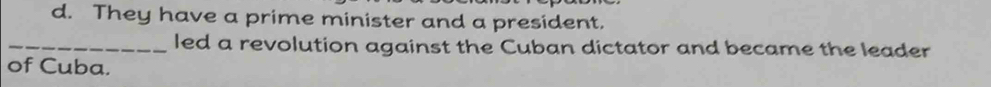 d. They have a prime minister and a president.
_led a revolution against the Cuban dictator and became the leader
of Cuba.