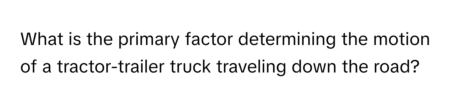 What is the primary factor determining the motion of a tractor-trailer truck traveling down the road?