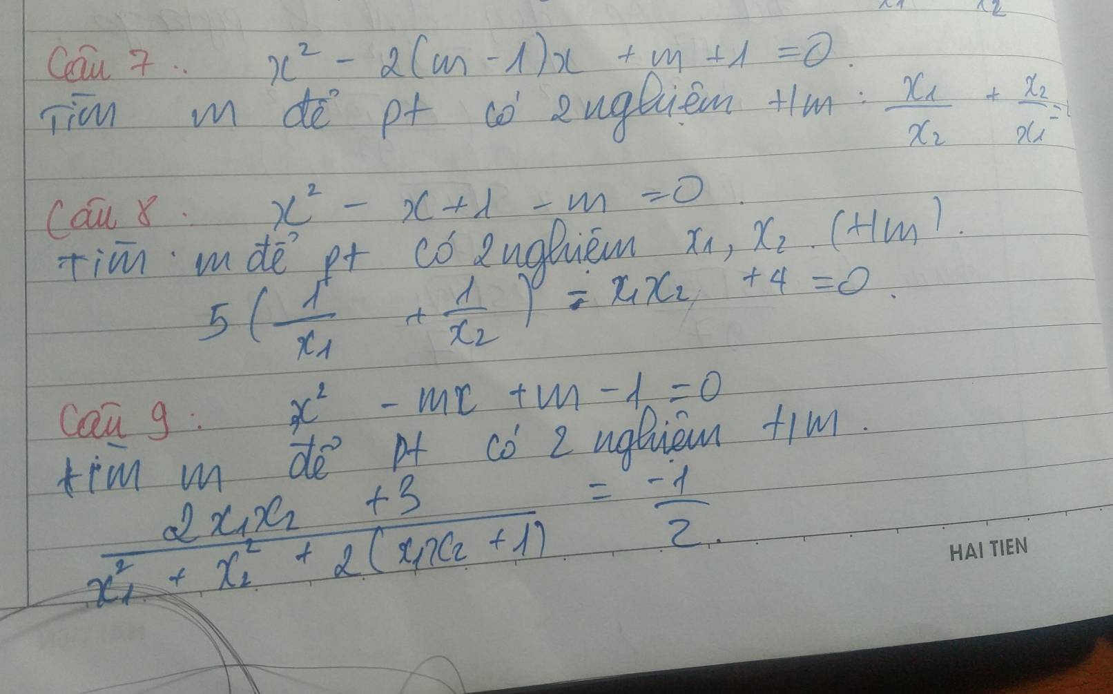 nk 
Cu 7.
x^2-2(m-1)x+m+1=0. 
jim m dē pt có eugtiem +1m=frac x_1x_2+frac x_2x_1=0
cau 8.
x^2-x+lambda -m=0
tiīn dē p+ có Zughiem xn, x_2.(Hm)
5(frac 1x_1+frac 1x_2)-x_1x_2 +4=0
can g:
x^2-mx+m-1=0
tim m de Af co 2 ugliem tim.
frac 2x_1x_2+3x^2_1+x^2_2+2(x_1x_2+1)= (-1)/2 