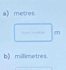 metres. 
Enter numbes m 
b) millimetres.