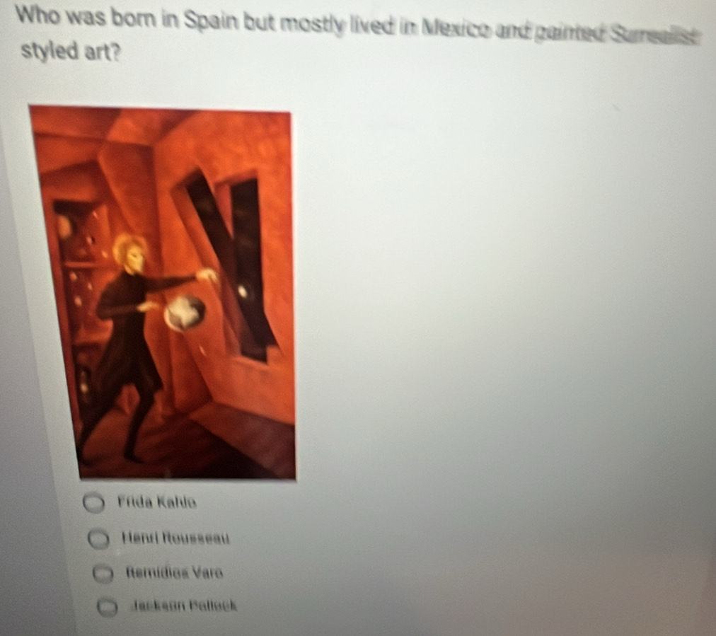 Who was born in Spain but mostly lived in Mexico and painted Surrealist
styled art?
Frida Kahi
Menri Rousseau
Remídios Varo
Jackeón Palløek