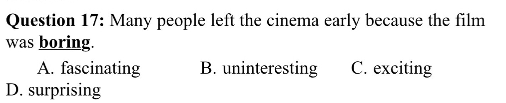 Many people left the cinema early because the film
was boring.
A. fascinating B. uninteresting C. exciting
D. surprising