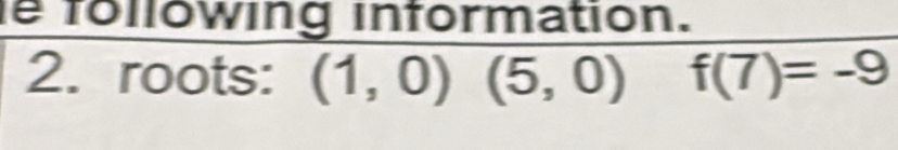 following information. 
2. roots: (1,0)(5,0) f(7)=-9