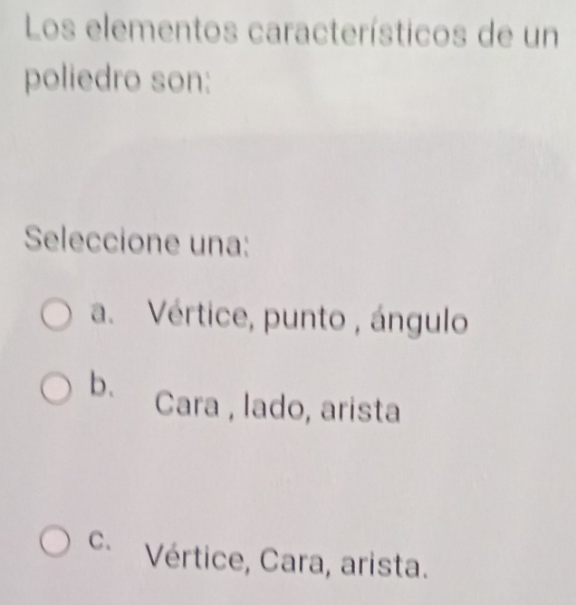 Los elementos característicos de un
poliedro son:
Seleccione una:
a. Vértice, punto , ángulo
b、 Cara , lado, arista
C. Vértice, Cara, arista.