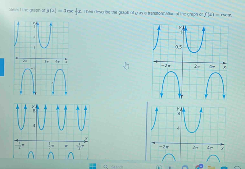 Select the graph of g(x)=3csc  1/3 x. Then describe the graph of g as a transformation of the graph of f(x)=csc x.

Search