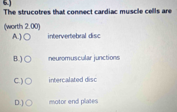 6.)
The strucotres that connect cardiac muscle cells are
(worth 2.00)
A.) intervertebral disc
B.) neuromuscular junctions
C.) intercalated disc
D.) motor end plates