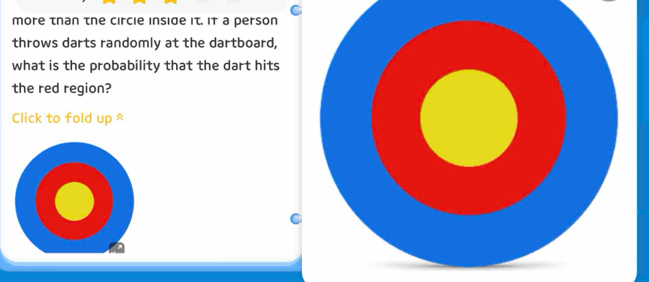 more than the circie inside it. it a person 
throws darts randomly at the dartboard, 
what is the probability that the dart hits 
the red region? 
Click to fold up ^