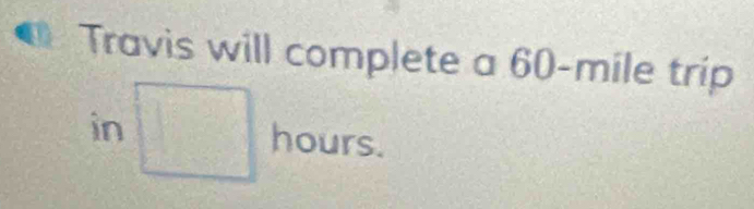 Travis will complete a 60-mile trip 
in  □ /□   hours.
