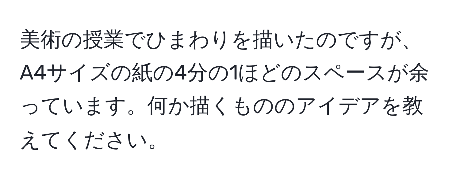 美術の授業でひまわりを描いたのですが、A4サイズの紙の4分の1ほどのスペースが余っています。何か描くもののアイデアを教えてください。