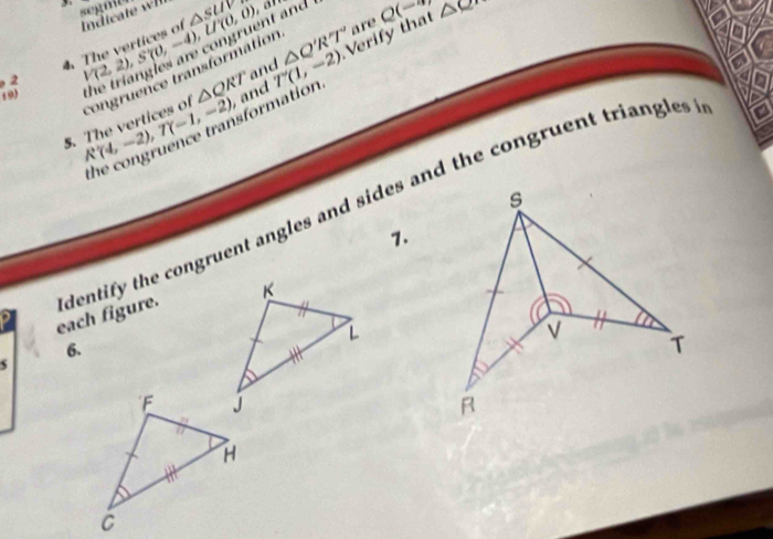 segnio 
Indic △ SUV r Q(-) △ QN
nt andt 
are 
2 V(2,2), S(0,-4), U(0,0) △ Q'R'T'
19) △ QRT , and T'(1,-2) Verify that 
and 
5. R'(4,-2), T(-1,-2) Congruence transformation 
afor mation 

each figure. dentify the congruent angles and sides and the congruent triangles . 
1. 
6.