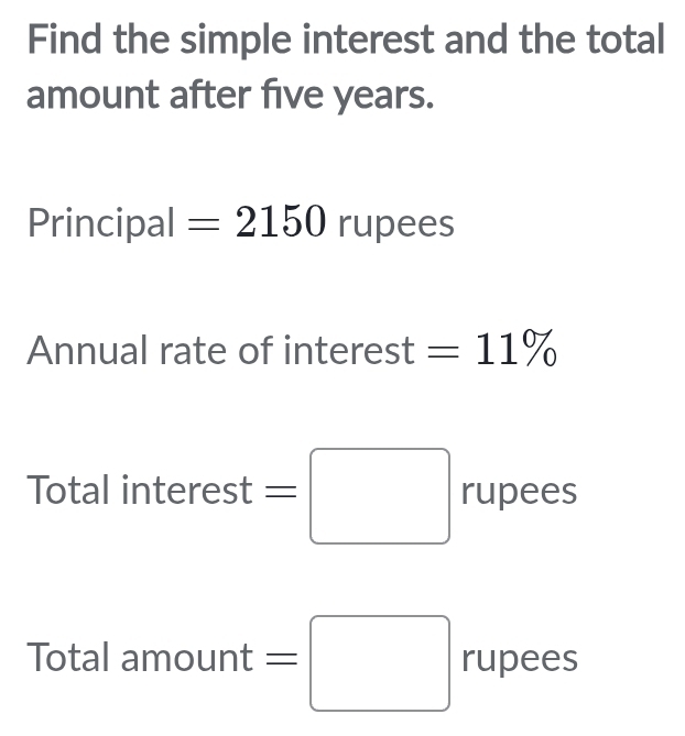 Find the simple interest and the total 
amount after five years. 
Principal =2150 rupees 
Annual rate of interest =11%
Tota linterest=□ rupees 
Total am ount=□ rl 1pees