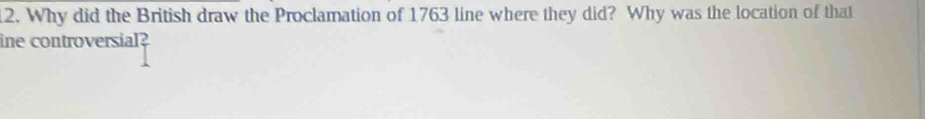 Why did the British draw the Proclamation of 1763 line where they did? Why was the location of that 
ine controversial?