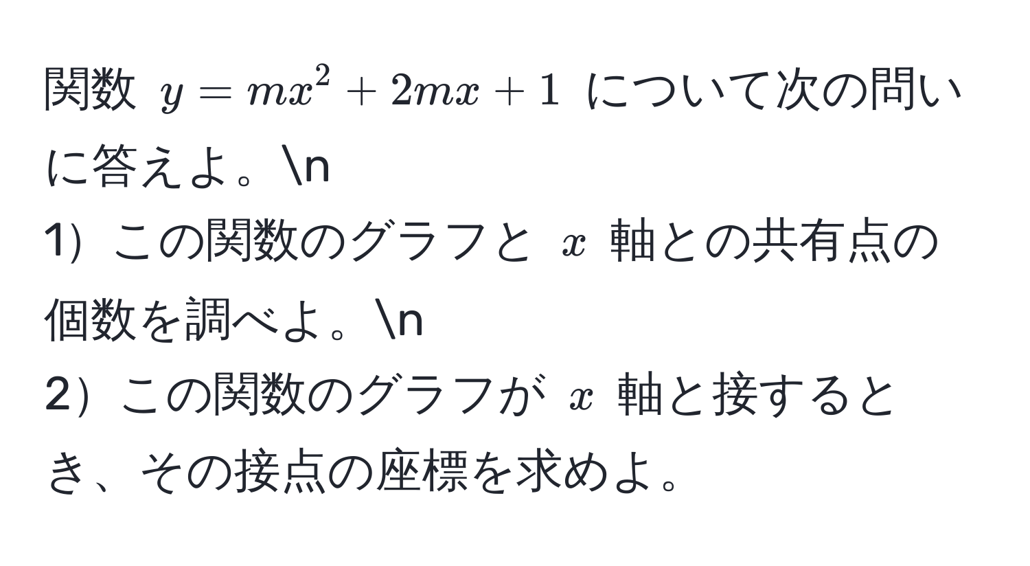 関数 $y = mx^2 + 2mx + 1$ について次の問いに答えよ。n
1この関数のグラフと $x$ 軸との共有点の個数を調べよ。n
2この関数のグラフが $x$ 軸と接するとき、その接点の座標を求めよ。