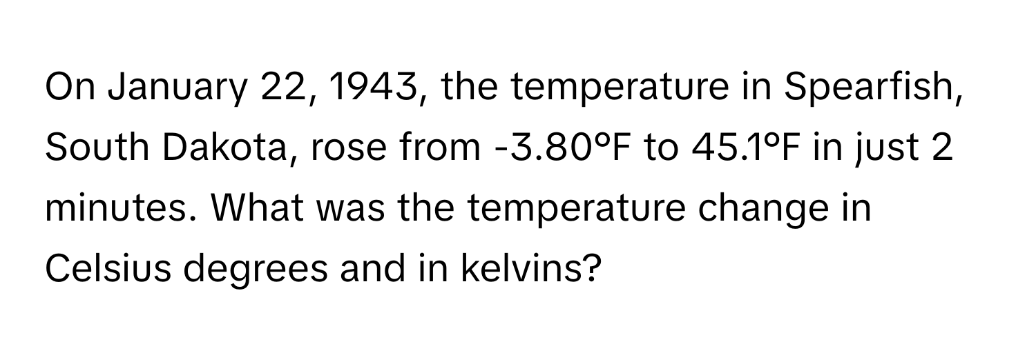 On January 22, 1943, the temperature in Spearfish, South Dakota, rose from -3.80°F to 45.1°F in just 2 minutes. What was the temperature change in Celsius degrees and in kelvins?