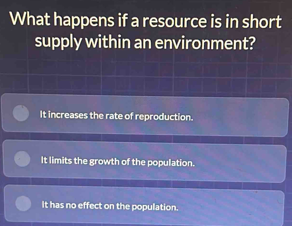 What happens if a resource is in short
supply within an environment?
It increases the rate of reproduction.
It limits the growth of the population.
It has no effect on the population.