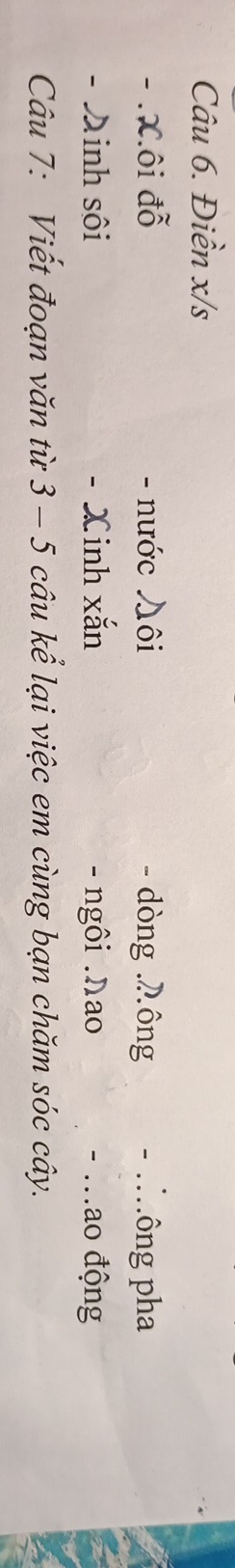 Điền x/s
- . X.ôi đỗ - nước ♪ôi - dòng ông - ..ông pha 
- Dinh sôi - Xinh xắn - ngôi .Nao - .ao động 
Câu 7: Viết đoạn văn từ 3 - 5 câu kể lại việc em cùng bạn chăm sóc cây.
