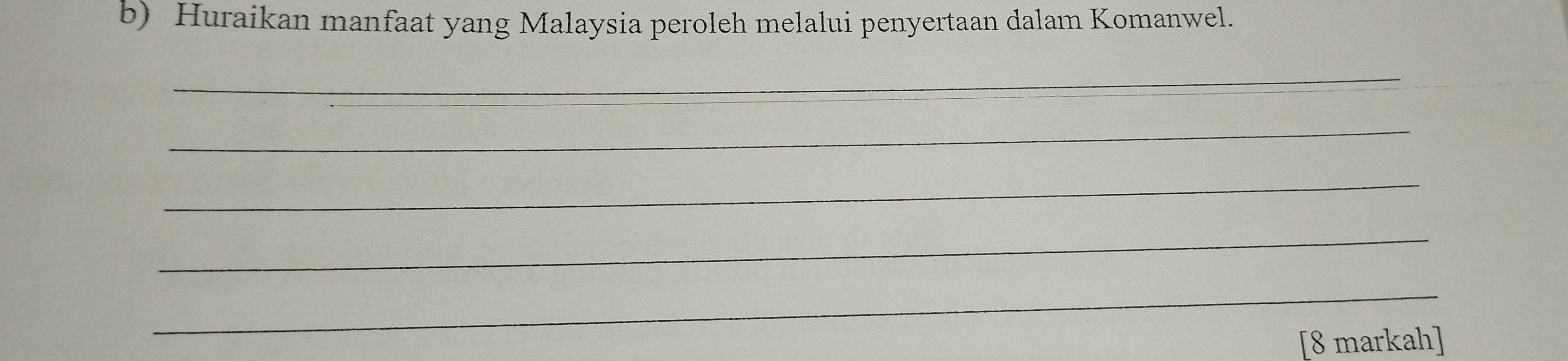 Huraikan manfaat yang Malaysia peroleh melalui penyertaan dalam Komanwel. 
_ 
_ 
_ 
_ 
_ 
[8 markah]