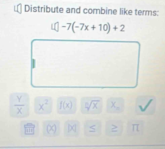 Distribute and combine like terms:
□ -7(-7x+10)+2
 Y/X  x^2 f(x) sqrt[n](x) X_n
m A |X| ≤ > π