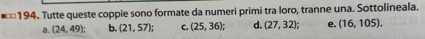 Tutte queste coppie sono formate da numeri primi tra loro, tranne una. Sottolineala.
a. (24,49). b. (21,57). C. (25,36). d. (27,32) e. (16,105).