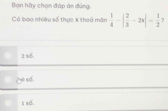 Bạn hãy chọn đáp án đúng.
Có bao nhiêu số thực X thoả mãn  1/4 -| 2/3 -2x|= 1/2  ?
2shat 6.
2-0s6.
1shat o.